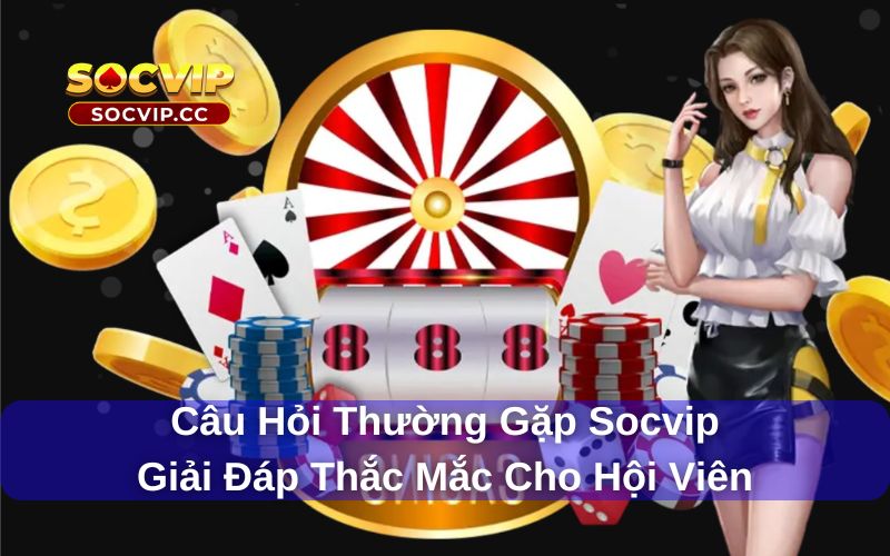 Câu Hỏi Thường Gặp Socvip - Giải Đáp Thắc Mắc Cho Hội Viên 5 Câu hỏi thường gặp Socvip