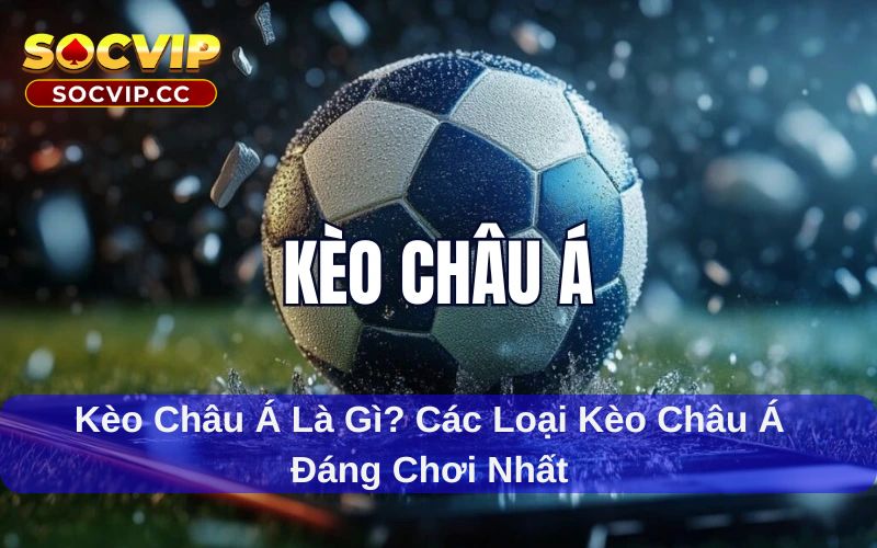 Kèo Châu Á Là Gì? Các Loại Kèo Châu Á Đáng Chơi Nhất